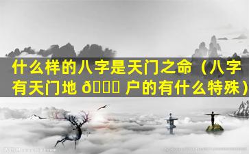 什么样的八字是天门之命（八字有天门地 🐟 户的有什么特殊）